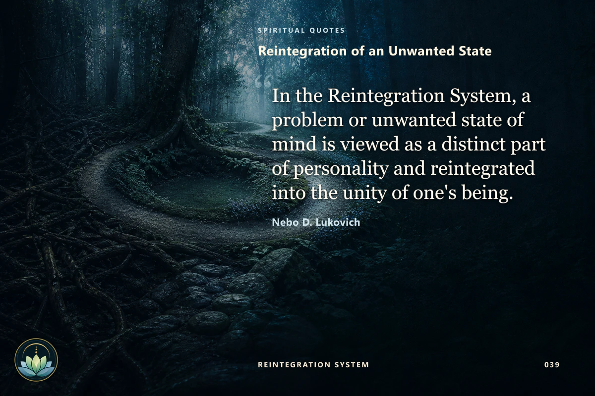 Reintegration of an Unwanted State. In the Reintegration System, a problem or unwanted state of mind is viewed as a distinct part of personality and reintegrated into the unity of one's being. Nebo D. Lukovich