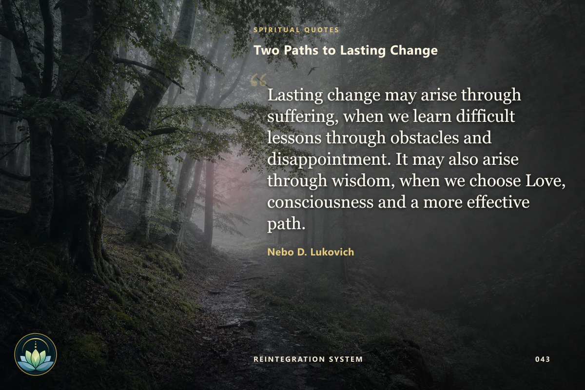 Two Paths to Lasting Change. Lasting change may arise through suffering, when we learn difficult lessons through obstacles and disappointment. It may also arise through wisdom, when we choose Love, consciousness and a more effective path. Nebo D. Lukovich