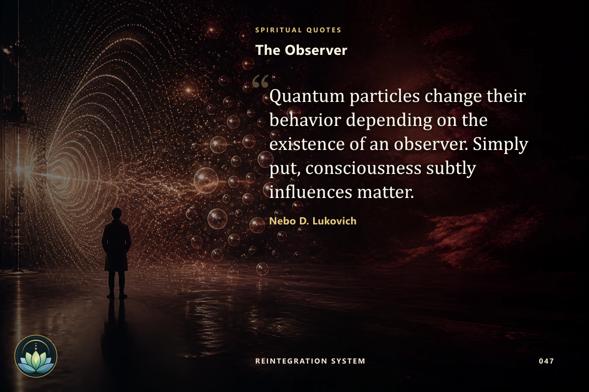 The Observer. Quantum particles change their behavior depending on the existence of an observer. Simply put, consciousness subtly influences matter. Nebo D. Lukovich
