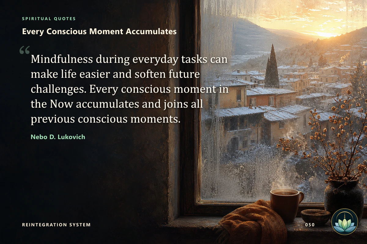 Every Conscious Moment Accumulates. Mindfulness during everyday tasks can make life easier and soften future challenges. Every conscious moment in the Now accumulates and joins all previous conscious moments. Nebo D. Lukovich
