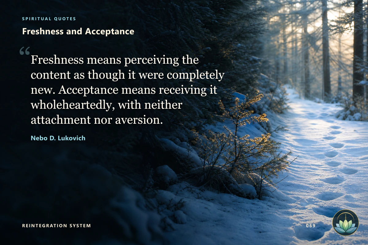 Freshness and Acceptance. Freshness means perceiving the content as though it were completely new. Acceptance means receiving it wholeheartedly, with neither attachment nor aversion. Nebo D. Lukovich