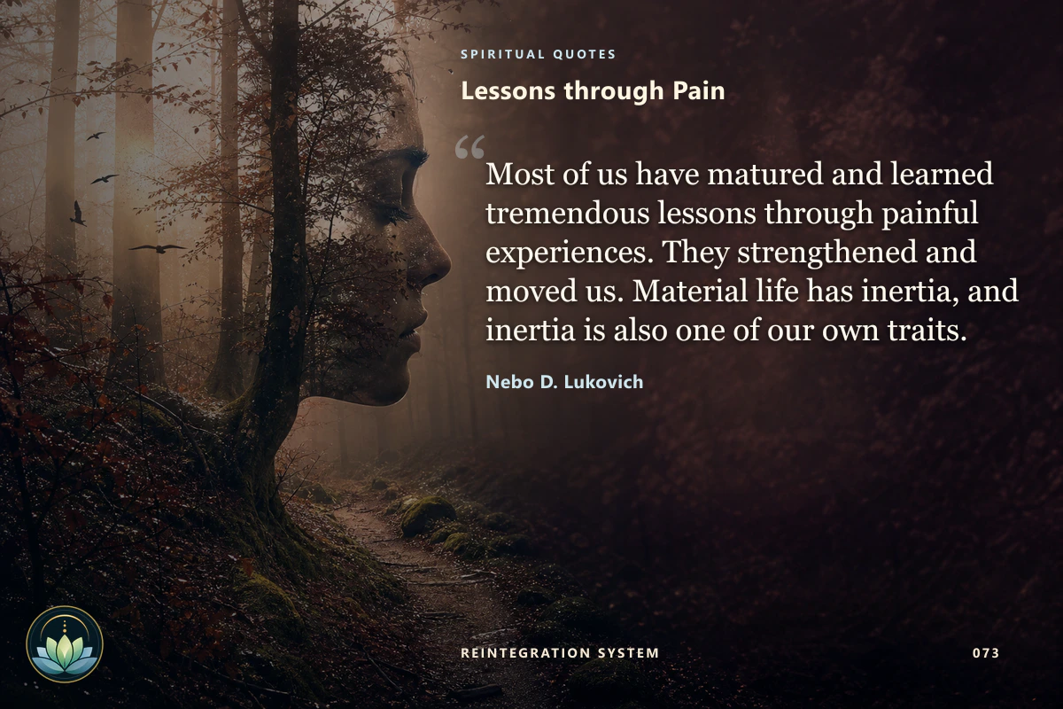 Lessons through Pain. Most of us have matured and learned tremendous lessons through painful experiences. They strengthened and moved us. Material life has inertia, and inertia is also one of our own traits. Nebo D. Lukovich