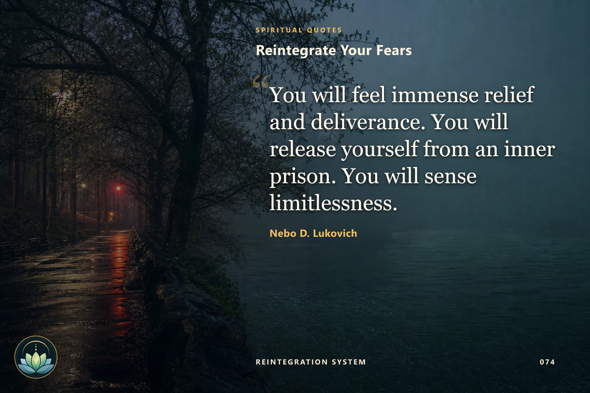 Reintegrate Your Fears. You will feel immense relief and deliverance. You will release yourself from an inner prison. You will sense limitlessness. Nebo D. Lukovich