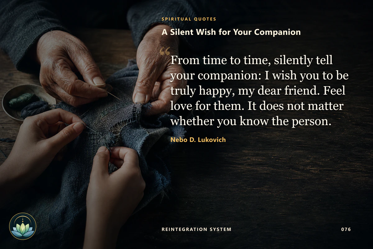 A Silent Wish for Your Companion. From time to time, silently tell your companion: I wish you to be truly happy, my dear friend. Feel love for them. It does not matter whether you know the person. Nebo D. Lukovich