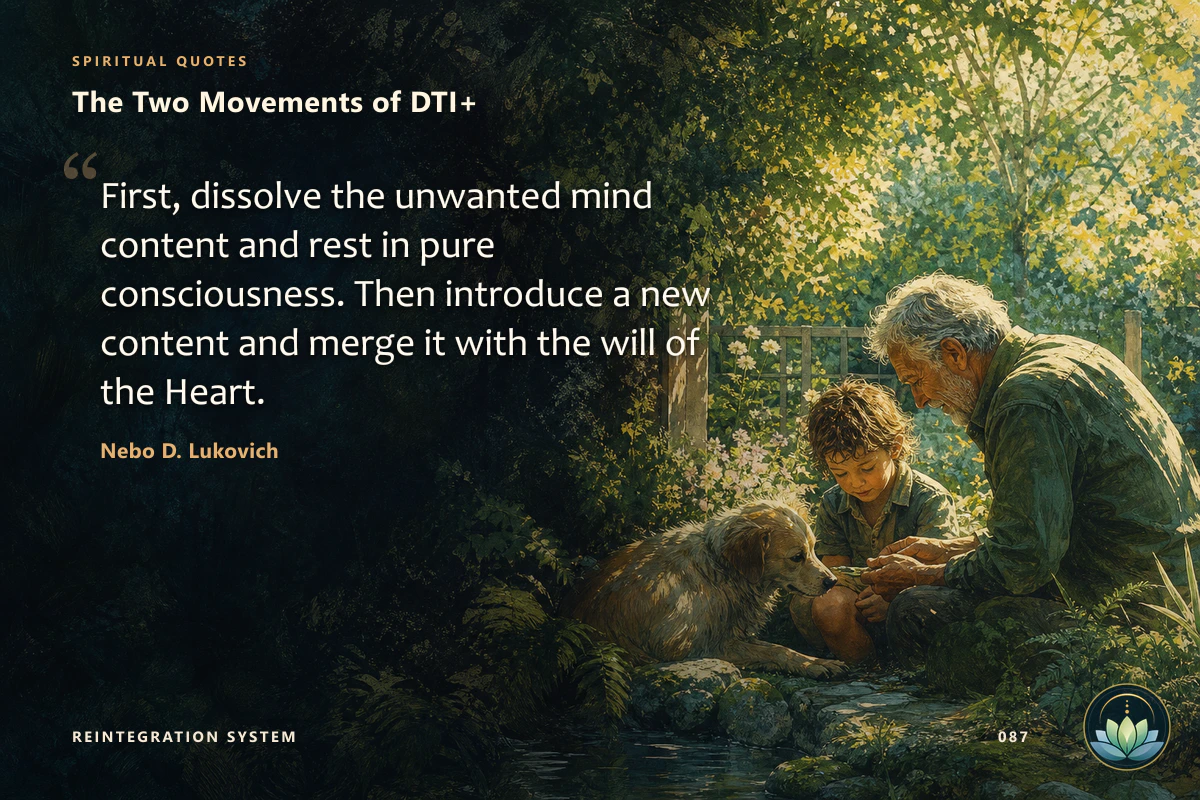The Two Movements of DTI+. First, dissolve the unwanted mind content and rest in pure consciousness. Then introduce a new content and merge it with the will of the Heart. Nebo D. Lukovich
