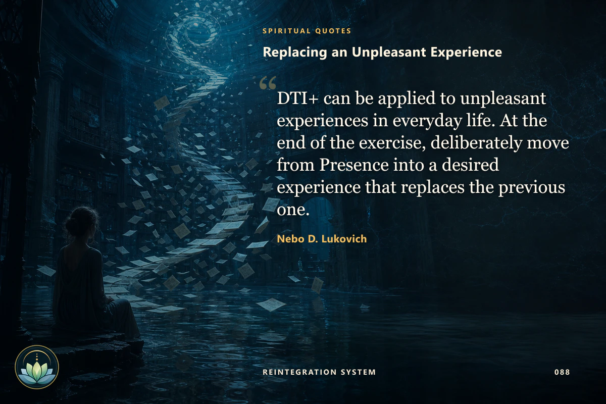 Replacing an Unpleasant Experience. DTI+ can be applied to unpleasant experiences in everyday life. At the end of the exercise, deliberately move from Presence into a desired experience that replaces the previous one. Nebo D. Lukovich