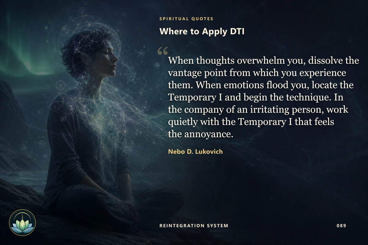 Where to Apply DTI. When thoughts overwhelm you, dissolve the vantage point from which you experience them. When emotions flood you, locate the Temporary I and begin the technique. In the company of an irritating person, work quietly with the Temporary I that feels the annoyance. Nebo D. Lukovich