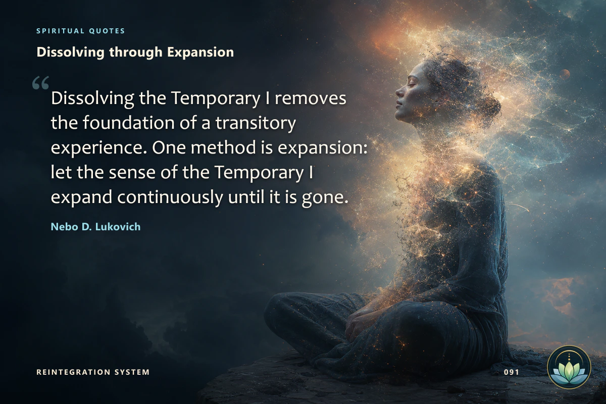 Dissolving through Expansion. Dissolving the Temporary I removes the foundation of a transitory experience. One method is expansion: let the sense of the Temporary I expand continuously until it is gone. Nebo D. Lukovich