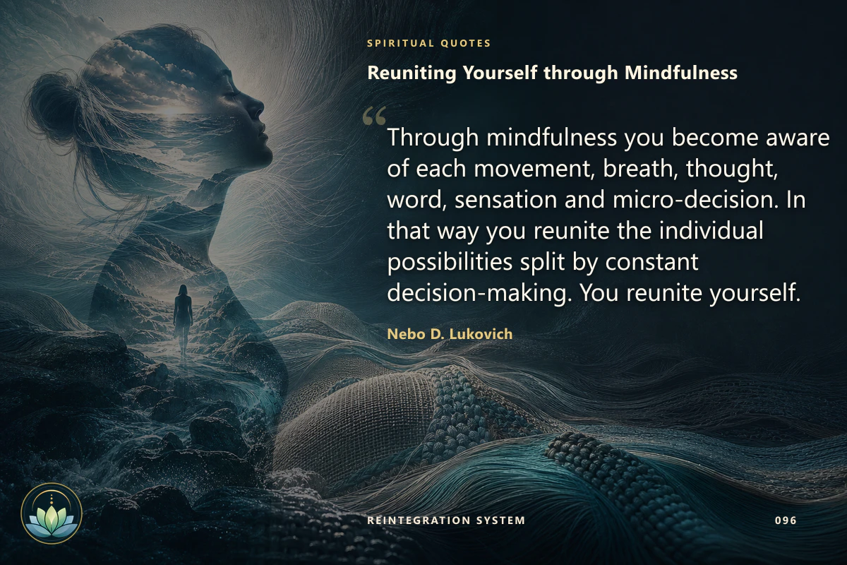 Reuniting Yourself through Mindfulness. Through mindfulness you become aware of each movement, breath, thought, word, sensation and micro-decision. In that way you reunite the individual possibilities split by constant decision-making. You reunite yourself. Nebo D. Lukovich