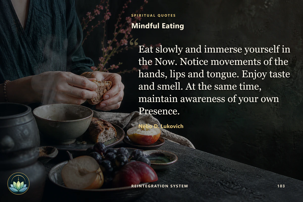 Mindful Eating. Eat slowly and immerse yourself in the Now. Notice movements of the hands, lips and tongue. Enjoy taste and smell. At the same time, maintain awareness of your own Presence. Nebo D. Lukovich