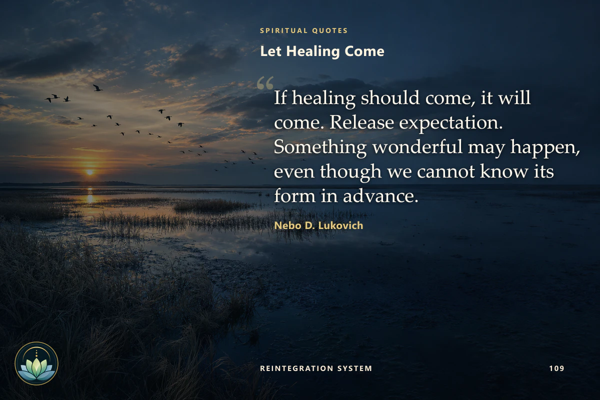 Let Healing Come. If healing should come, it will come. Release expectation. Something wonderful may happen, even though we cannot know its form in advance. Nebo D. Lukovich