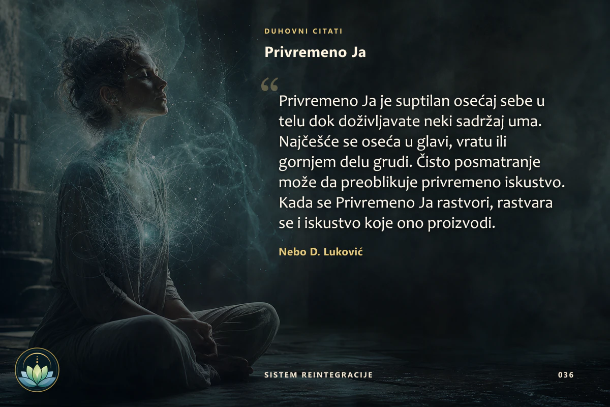 Privremeno Ja. Privremeno Ja je suptilan osećaj sebe u telu dok doživljavate neki sadržaj uma. Najčešće se oseća u glavi, vratu ili gornjem delu grudi. Čisto posmatranje može da preoblikuje privremeno iskustvo. Kada se Privremeno Ja rastvori, rastvara se i iskustvo koje ono proizvodi. Nebo D. Luković