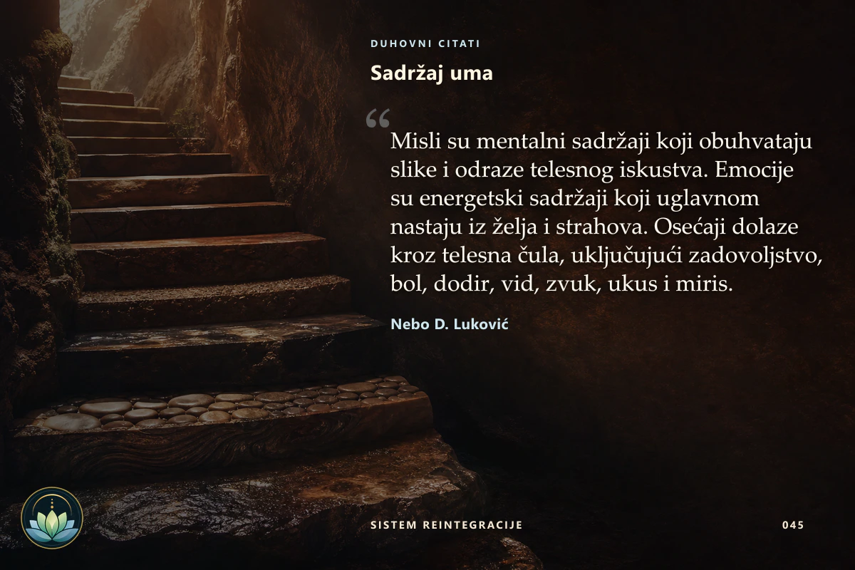 Sadržaj uma. Misli su mentalni sadržaji koji obuhvataju slike i odraze telesnog iskustva. Emocije su energetski sadržaji koji uglavnom nastaju iz želja i strahova. Osećaji dolaze kroz telesna čula, uključujući zadovoljstvo, bol, dodir, vid, zvuk, ukus i miris. Nebo D. Luković