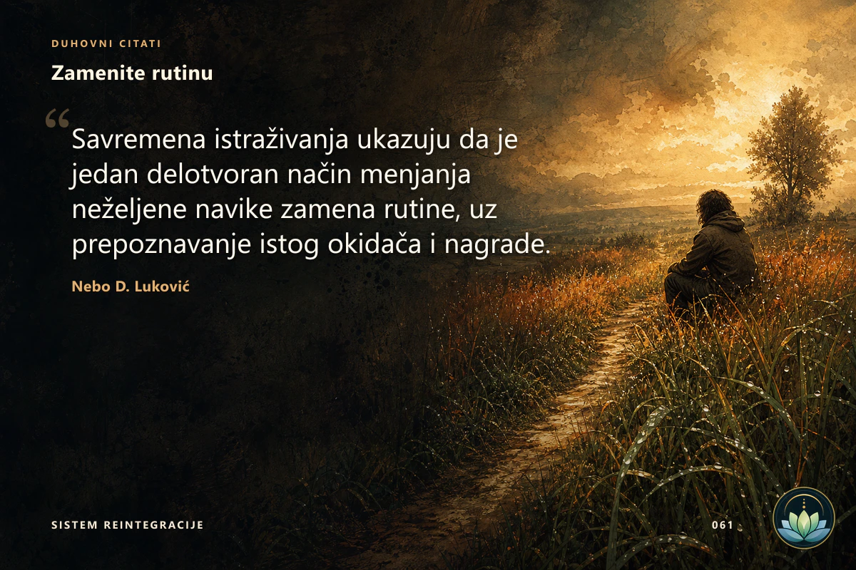 Zamenite rutinu. Savremena istraživanja ukazuju da je jedan delotvoran način menjanja neželjene navike zamena rutine, uz prepoznavanje istog okidača i nagrade. Nebo D. Luković