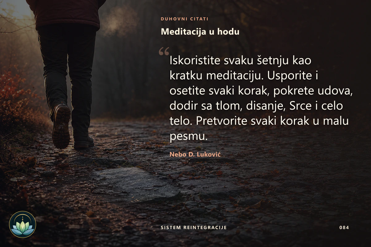 Meditacija u hodu. Iskoristite svaku šetnju kao kratku meditaciju. Usporite i osetite svaki korak, pokrete udova, dodir sa tlom, disanje, Srce i celo telo. Pretvorite svaki korak u malu pesmu. Nebo D. Luković