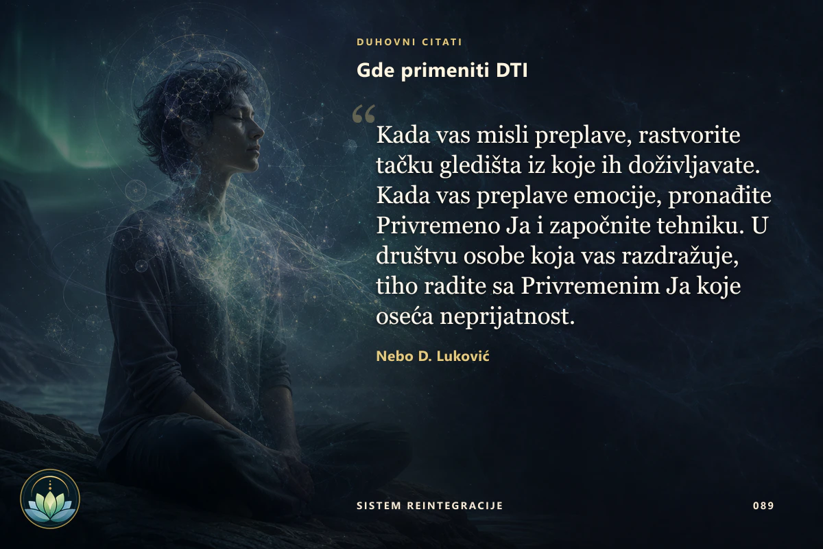 Gde primeniti DTI. Kada vas misli preplave, rastvorite tačku gledišta iz koje ih doživljavate. Kada vas preplave emocije, pronađite Privremeno Ja i započnite tehniku. U društvu osobe koja vas razdražuje, tiho radite sa Privremenim Ja koje oseća neprijatnost. Nebo D. Luković