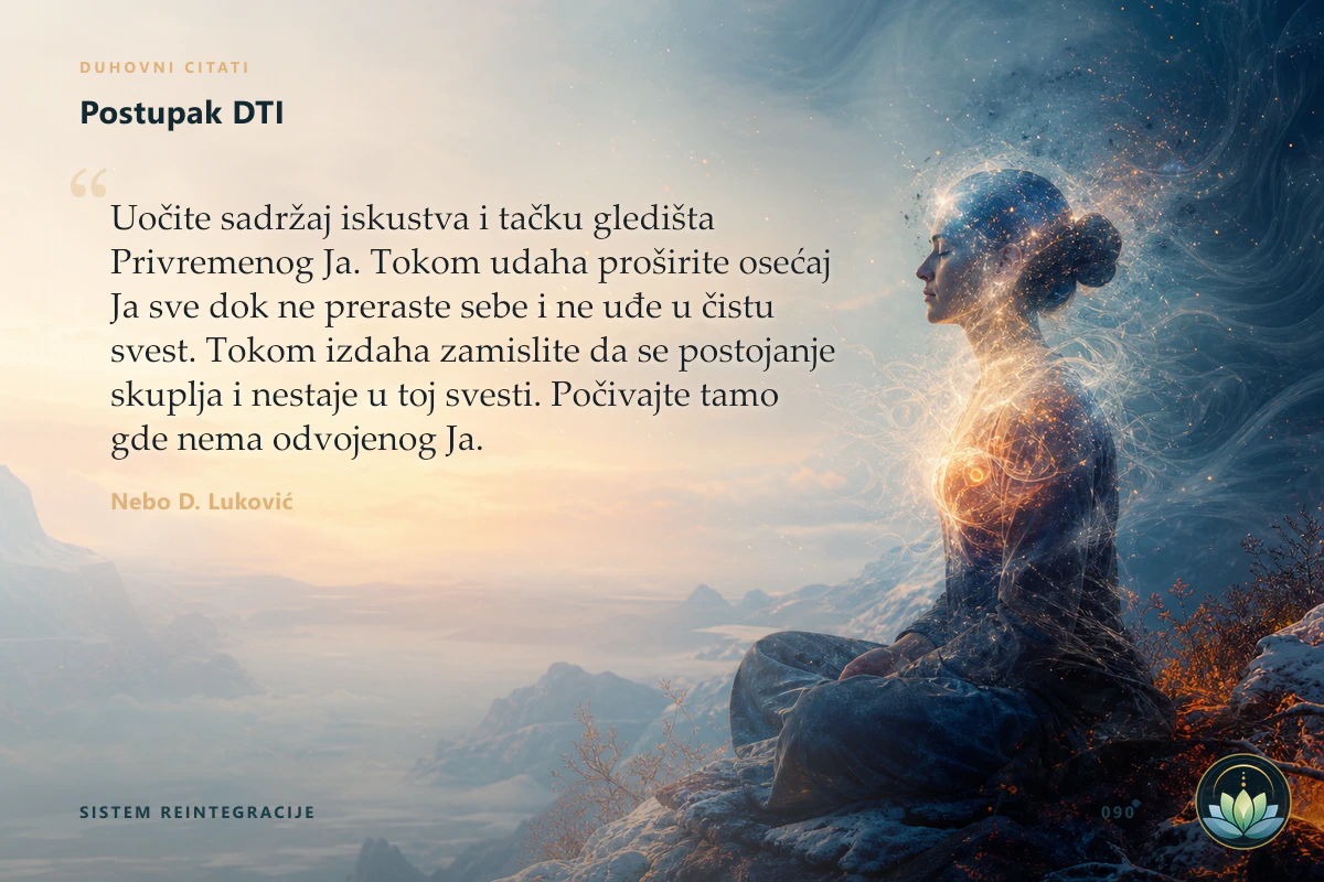 Postupak DTI. Uočite sadržaj iskustva i tačku gledišta Privremenog Ja. Tokom udaha proširite osećaj Ja sve dok ne preraste sebe i ne uđe u čistu svest. Tokom izdaha zamislite da se postojanje skuplja i nestaje u toj svesti. Počivajte tamo gde nema odvojenog Ja. Nebo D. Luković