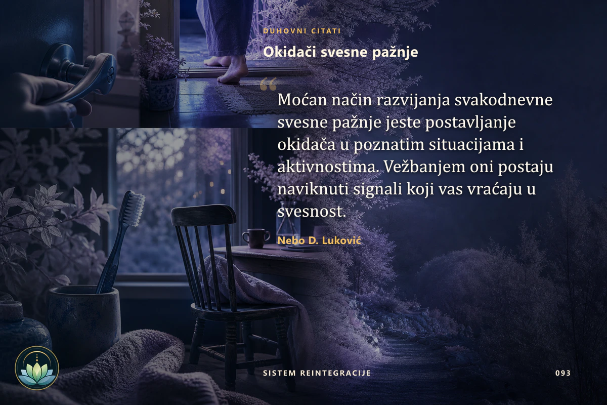 Okidači svesne pažnje. Moćan način razvijanja svakodnevne svesne pažnje jeste postavljanje okidača u poznatim situacijama i aktivnostima. Vežbanjem oni postaju naviknuti signali koji vas vraćaju u svesnost. Nebo D. Luković