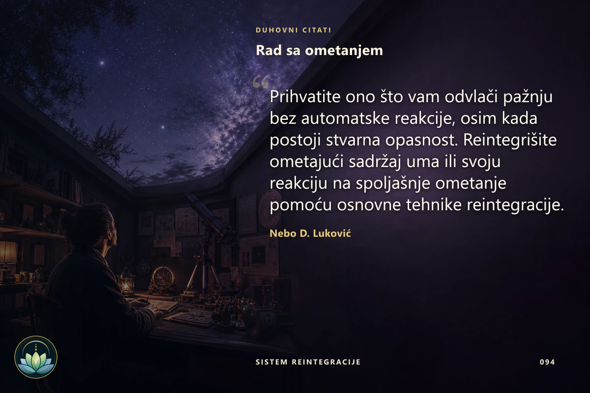 Rad sa ometanjem. Prihvatite ono što vam odvlači pažnju bez automatske reakcije, osim kada postoji stvarna opasnost. Reintegrišite ometajući sadržaj uma ili svoju reakciju na spoljašnje ometanje pomoću osnovne tehnike reintegracije. Nebo D. Luković
