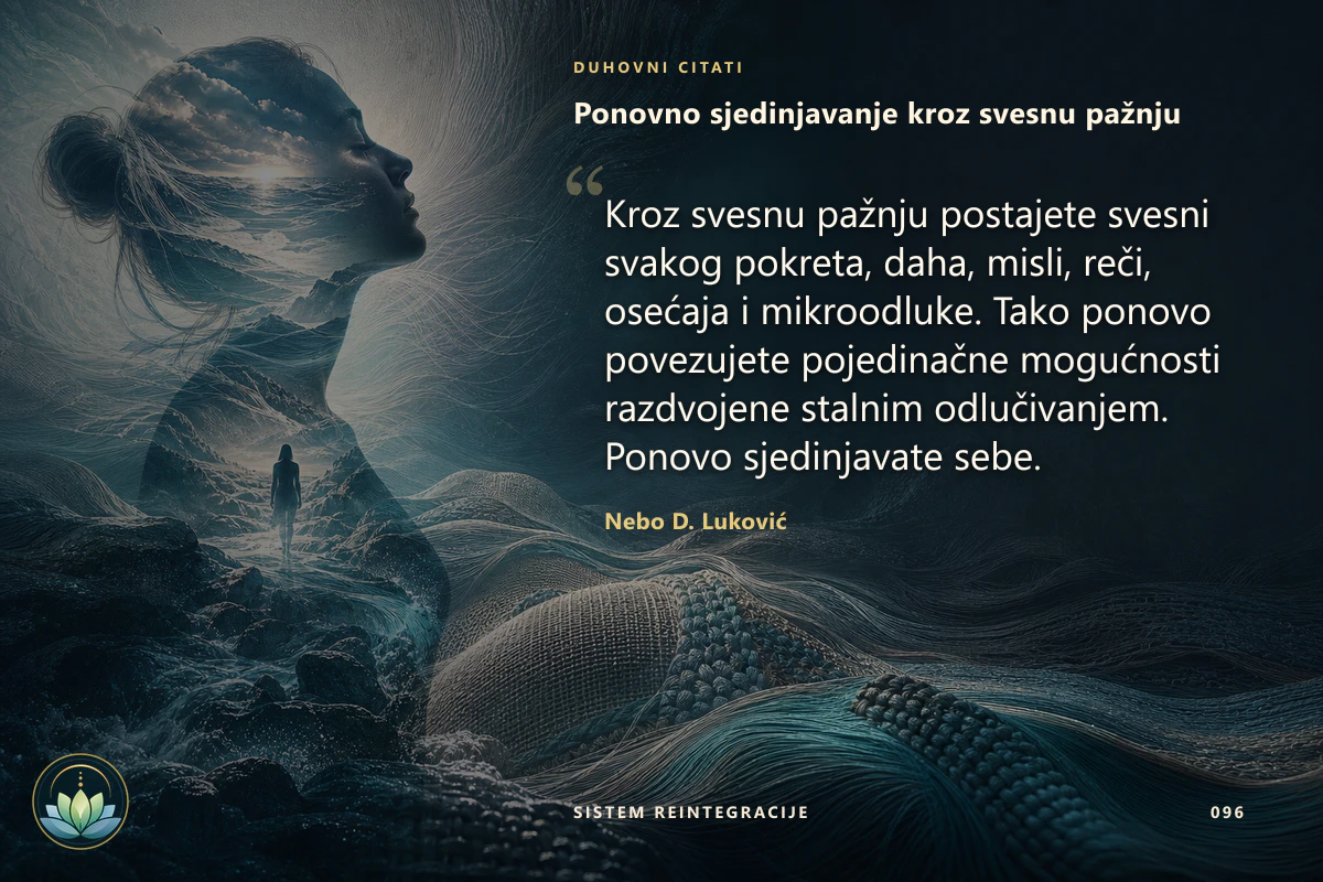 Ponovno sjedinjavanje kroz svesnu pažnju. Kroz svesnu pažnju postajete svesni svakog pokreta, daha, misli, reči, osećaja i mikroodluke. Tako ponovo povezujete pojedinačne mogućnosti razdvojene stalnim odlučivanjem. Ponovo sjedinjavate sebe. Nebo D. Luković