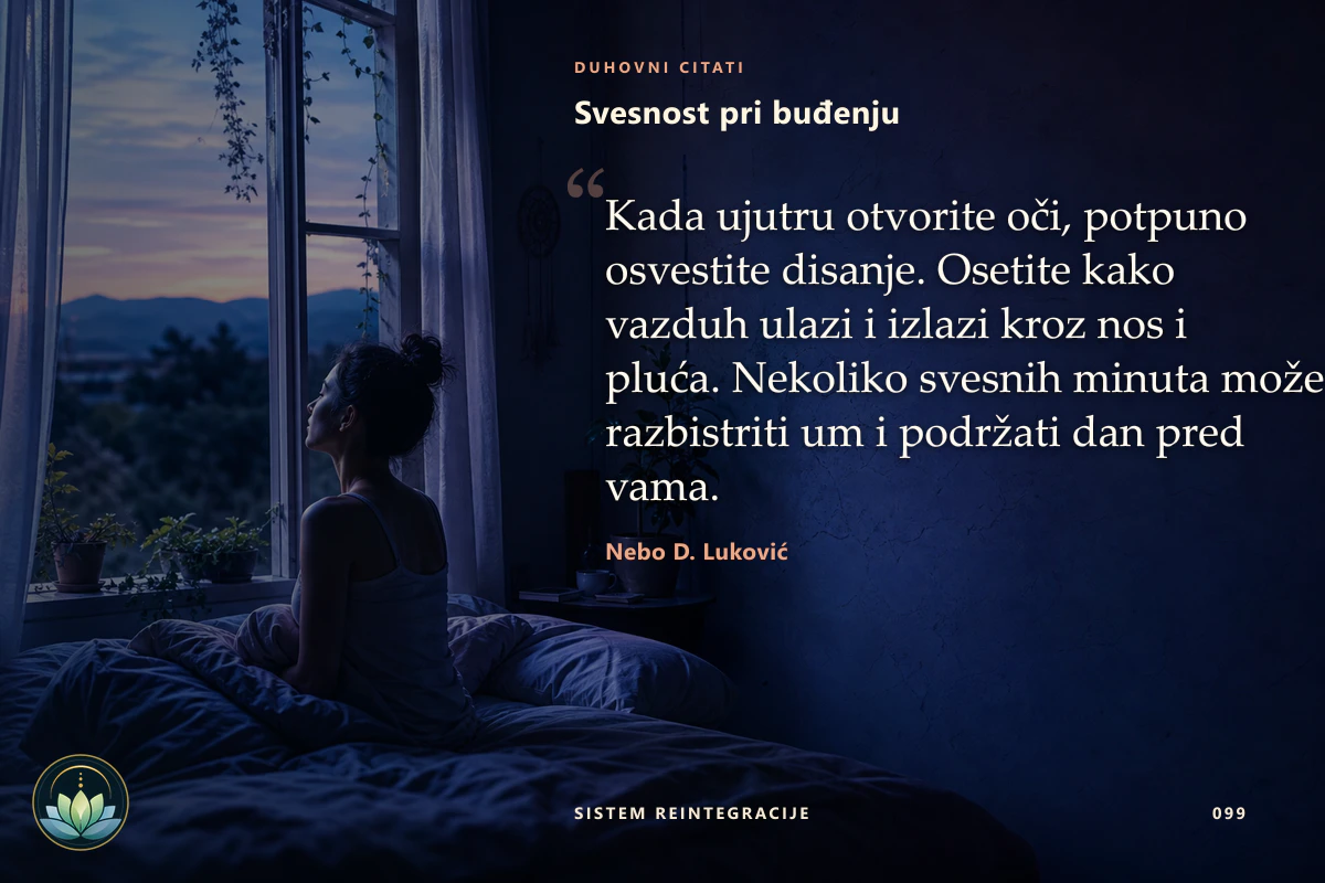 Svesnost pri buđenju. Kada ujutru otvorite oči, potpuno osvestite disanje. Osetite kako vazduh ulazi i izlazi kroz nos i pluća. Nekoliko svesnih minuta može razbistriti um i podržati dan pred vama. Nebo D. Luković