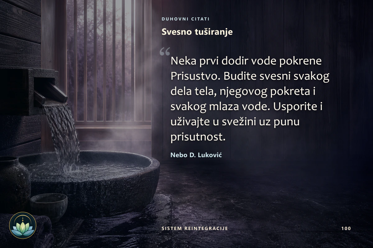 Svesno tuširanje. Neka prvi dodir vode pokrene Prisustvo. Budite svesni svakog dela tela, njegovog pokreta i svakog mlaza vode. Usporite i uživajte u svežini uz punu prisutnost. Nebo D. Luković