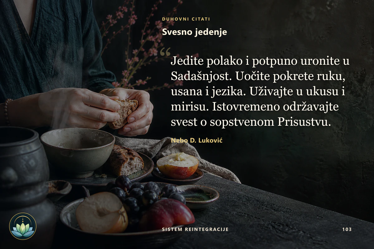 Svesno jedenje. Jedite polako i potpuno uronite u Sadašnjost. Uočite pokrete ruku, usana i jezika. Uživajte u ukusu i mirisu. Istovremeno održavajte svest o sopstvenom Prisustvu. Nebo D. Luković
