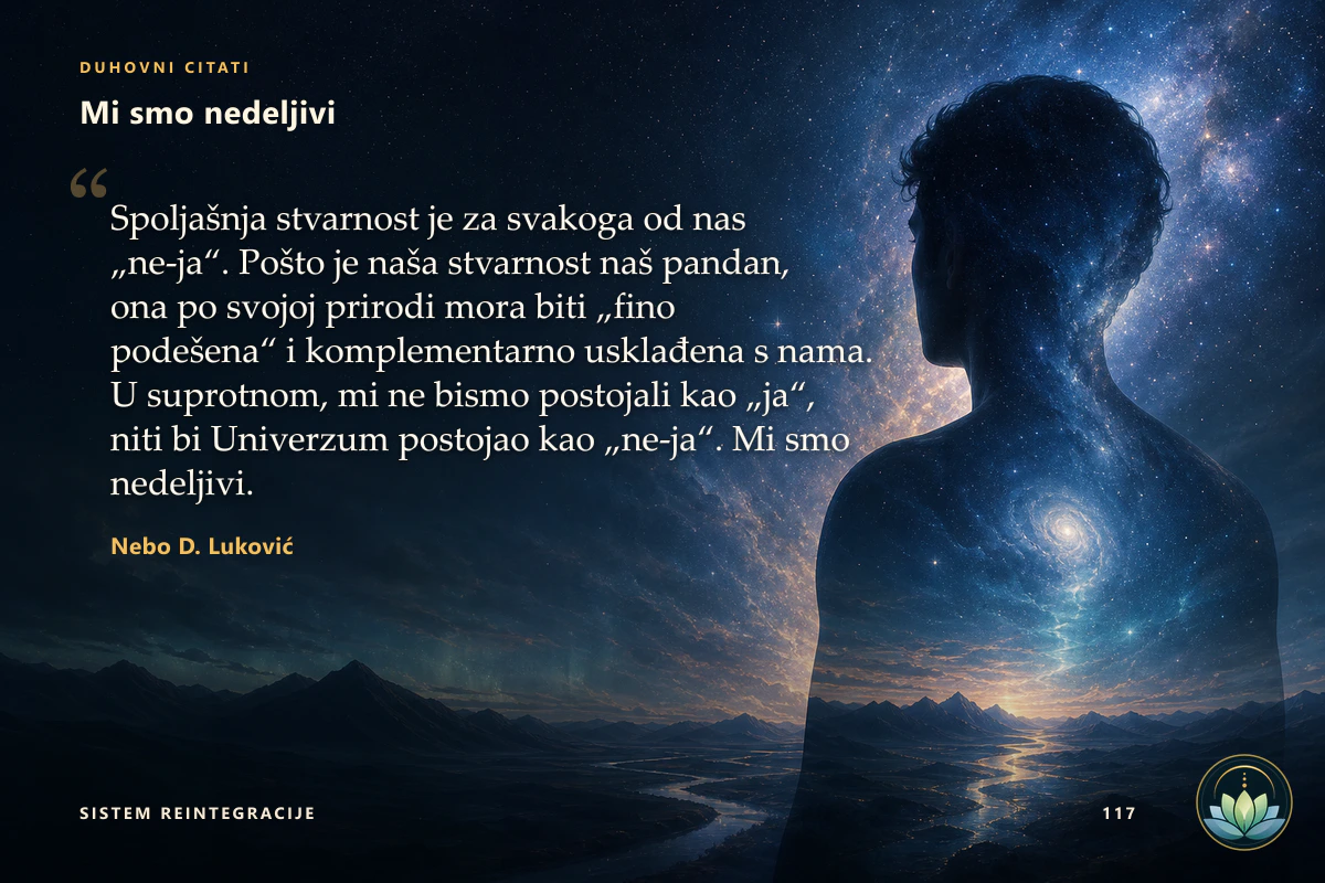 Mi smo nedeljivi. Spoljašnja stvarnost je za svakoga od nas „ne-ja“. Pošto je naša stvarnost naš pandan, ona po svojoj prirodi mora biti „fino podešena“ i komplementarno usklađena s nama. U suprotnom, mi ne bismo postojali kao „ja“, niti bi Univerzum postojao kao „ne-ja“. Mi smo nedeljivi. Nebo D. Luković